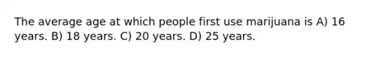 The average age at which people first use marijuana is A) 16 years. B) 18 years. C) 20 years. D) 25 years.