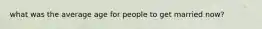 what was the average age for people to get married now?