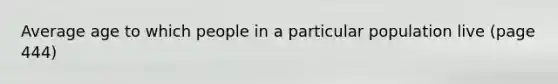 Average age to which people in a particular population live (page 444)