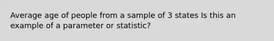 Average age of people from a sample of 3 states Is this an example of a parameter or statistic?