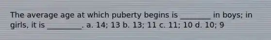 The average age at which puberty begins is ________ in boys; in girls, it is _________. a. 14; 13 b. 13; 11 c. 11; 10 d. 10; 9