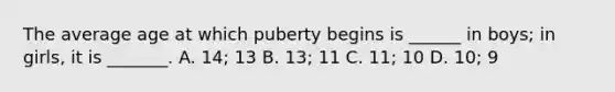 The average age at which puberty begins is ______ in boys; in girls, it is _______. A. 14; 13 B. 13; 11 C. 11; 10 D. 10; 9