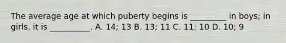 The average age at which puberty begins is _________ in boys; in girls, it is __________. A. 14; 13 B. 13; 11 C. 11; 10 D. 10; 9