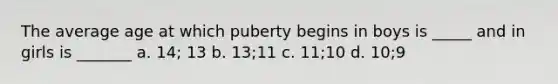 The average age at which puberty begins in boys is _____ and in girls is _______ a. 14; 13 b. 13;11 c. 11;10 d. 10;9