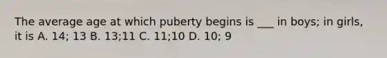 The average age at which puberty begins is ___ in boys; in girls, it is A. 14; 13 B. 13;11 C. 11;10 D. 10; 9