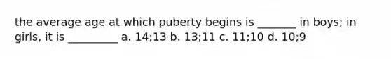 the average age at which puberty begins is _______ in boys; in girls, it is _________ a. 14;13 b. 13;11 c. 11;10 d. 10;9