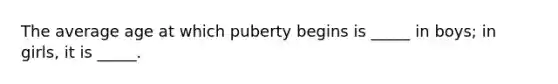 The average age at which puberty begins is _____ in boys; in girls, it is _____.