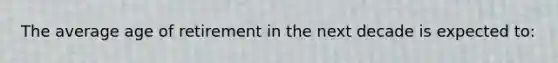 The average age of retirement in the next decade is expected to:
