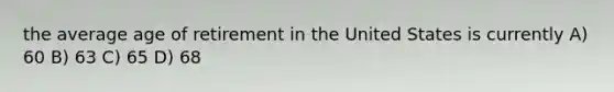 the average age of retirement in the United States is currently A) 60 B) 63 C) 65 D) 68