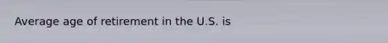 Average age of retirement in the U.S. is