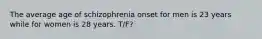 The average age of schizophrenia onset for men is 23 years while for women is 28 years. T/F?