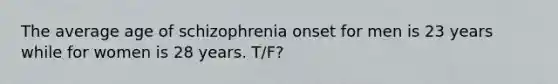 The average age of schizophrenia onset for men is 23 years while for women is 28 years. T/F?