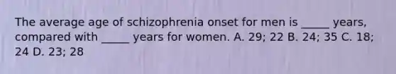 The average age of schizophrenia onset for men is _____ years, compared with _____ years for women. A. 29; 22 B. 24; 35 C. 18; 24 D. 23; 28