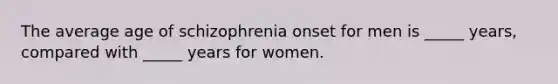 The average age of schizophrenia onset for men is _____ years, compared with _____ years for women.