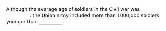 Although the average age of soldiers in the Civil war was __________, the Union army included more than 1000,000 soldiers younger than __________.