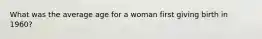 What was the average age for a woman first giving birth in 1960?