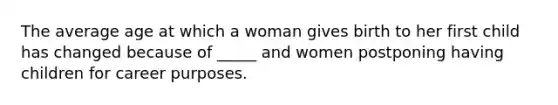 The average age at which a woman gives birth to her first child has changed because of _____ and women postponing having children for career purposes.