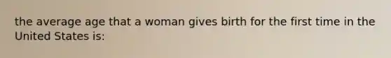 the average age that a woman gives birth for the first time in the United States is: