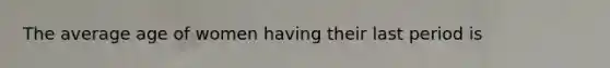 The average age of women having their last period is
