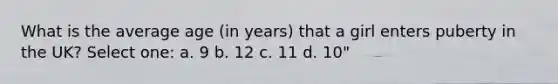 What is the average age (in years) that a girl enters puberty in the UK? Select one: a. 9 b. 12 c. 11 d. 10"