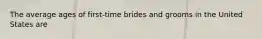 The average ages of first-time brides and grooms in the United States are