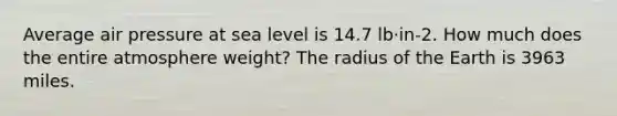 Average air pressure at sea level is 14.7 lb·in-2. How much does the entire atmosphere weight? The radius of the Earth is 3963 miles.