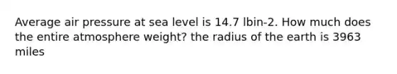 Average air pressure at sea level is 14.7 lbin-2. How much does the entire atmosphere weight? the radius of the earth is 3963 miles