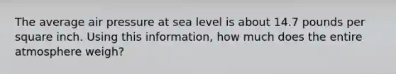 The average air pressure at sea level is about 14.7 pounds per square inch. Using this information, how much does the entire atmosphere weigh?