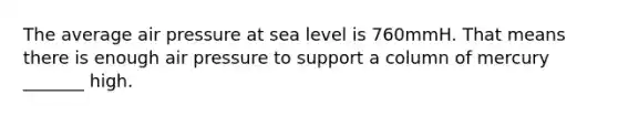 The average air pressure at sea level is 760mmH. That means there is enough air pressure to support a column of mercury _______ high.