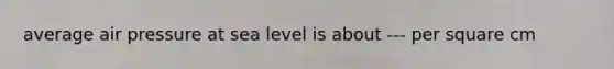 average air pressure at sea level is about --- per square cm