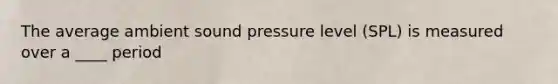 The average ambient sound pressure level (SPL) is measured over a ____ period