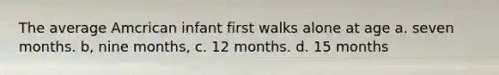 The average Amcrican infant first walks alone at age a. seven months. b, nine months, c. 12 months. d. 15 months