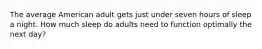 The average American adult gets just under seven hours of sleep a night. How much sleep do adults need to function optimally the next day?