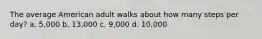 The average American adult walks about how many steps per day? a. 5,000 b. 13,000 c. 9,000 d. 10,000