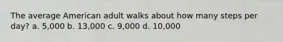 The average American adult walks about how many steps per day? a. 5,000 b. 13,000 c. 9,000 d. 10,000