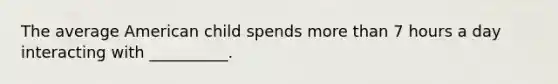The average American child spends more than 7 hours a day interacting with __________.