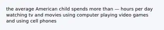 the average American child spends more than — hours per day watching tv and movies using computer playing video games and using cell phones