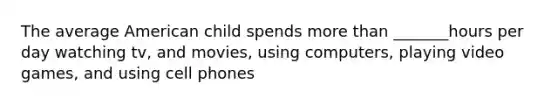 The average American child spends more than _______hours per day watching tv, and movies, using computers, playing video games, and using cell phones