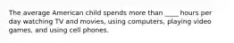 The average American child spends more than ____ hours per day watching TV and movies, using computers, playing video games, and using cell phones.