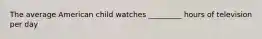 The average American child watches _________ hours of television per day