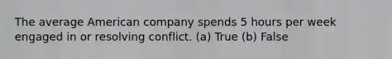 The average American company spends 5 hours per week engaged in or resolving conflict. (a) True (b) False