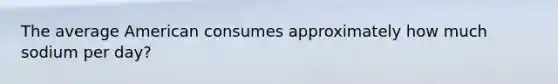 The average American consumes approximately how much sodium per day?