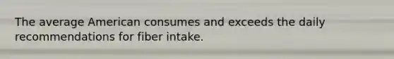 The average American consumes and exceeds the daily recommendations for fiber intake.