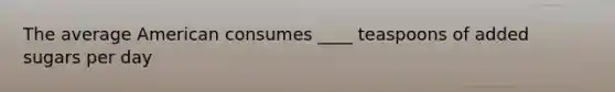 The average American consumes ____ teaspoons of added sugars per day