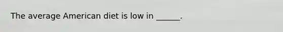 The average American diet is low in ______.