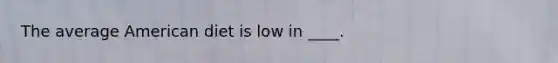 The average American diet is low in ____.