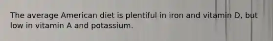 The average American diet is plentiful in iron and vitamin D, but low in vitamin A and potassium.