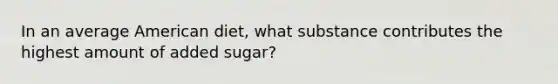 In an average American diet, what substance contributes the highest amount of added sugar?