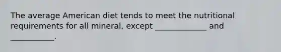The average American diet tends to meet the nutritional requirements for all mineral, except _____________ and ___________.