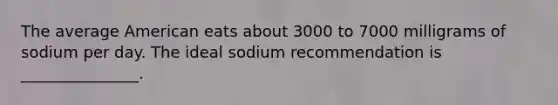 The average American eats about 3000 to 7000 milligrams of sodium per day. The ideal sodium recommendation is​ _______________.